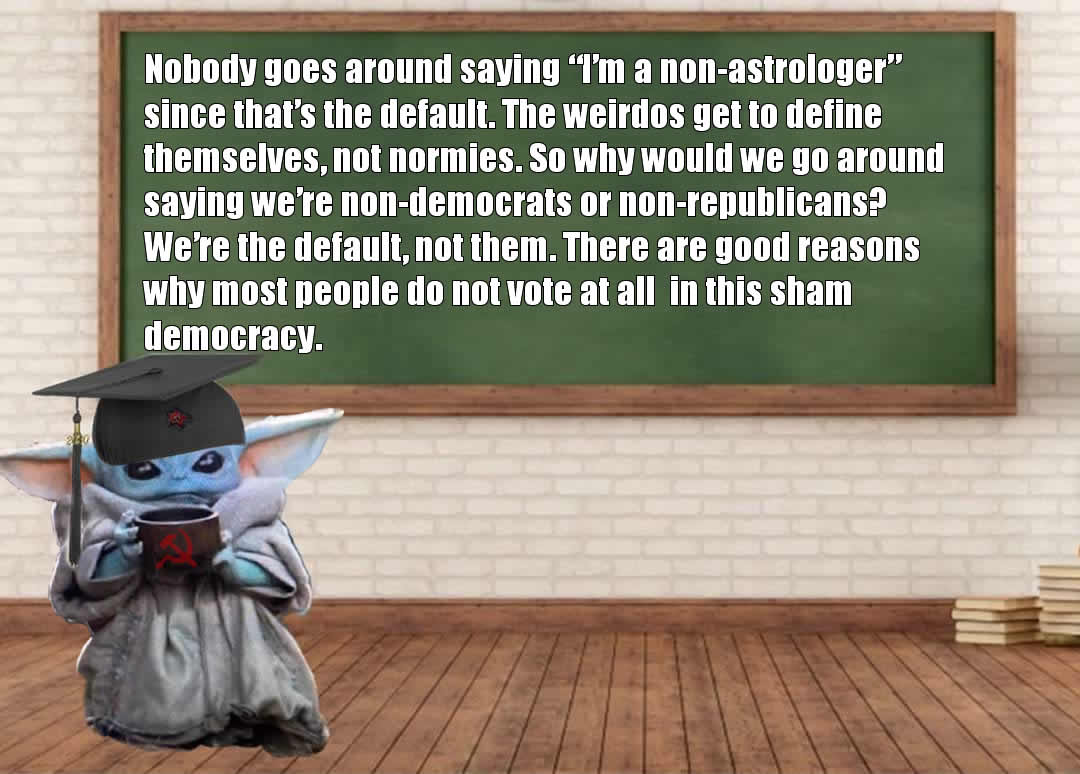This meme is a humorous take on the concept of a "default" identity. It features a picture of a character from the Star Wars franchise, Grogu (also known as Baby Yoda), sitting in a classroom and wearing a graduation cap. The text above the character reads: "I'm not a Democrat, I'm not a Republican, I'm not a Libertarian, I'm not a Green, I'm not a whatever-the-heck-I-am... I'm the default, not them."